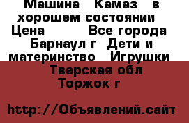 Машина ''Камаз'' в хорошем состоянии › Цена ­ 400 - Все города, Барнаул г. Дети и материнство » Игрушки   . Тверская обл.,Торжок г.